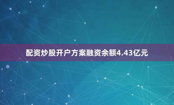 配资炒股开户方案融资余额4.43亿元
