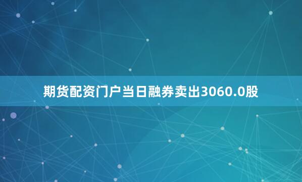 期货配资门户当日融券卖出3060.0股
