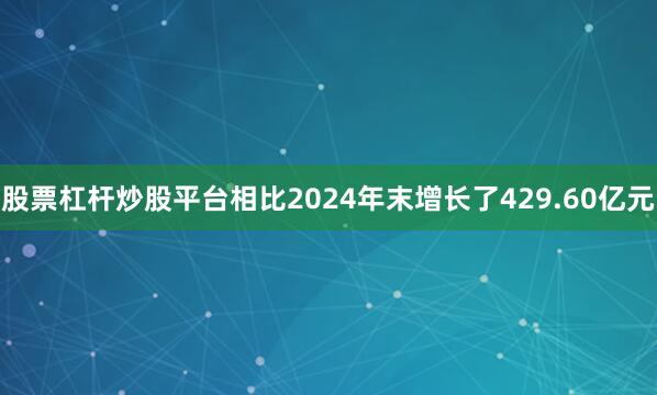 股票杠杆炒股平台相比2024年末增长了429.60亿元