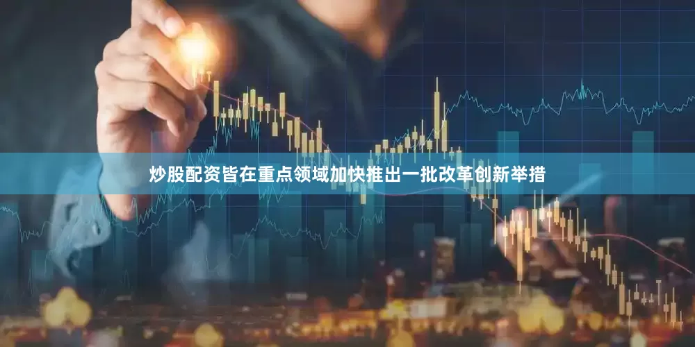 炒股配资皆在重点领域加快推出一批改革创新举措
