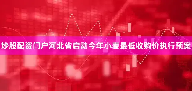 炒股配资门户河北省启动今年小麦最低收购价执行预案