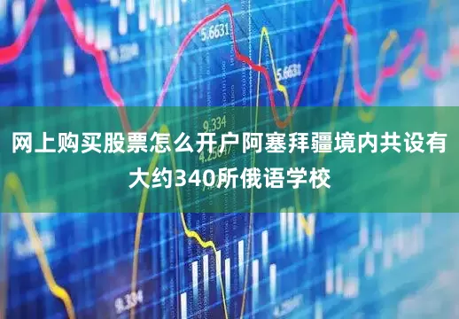 网上购买股票怎么开户阿塞拜疆境内共设有大约340所俄语学校
