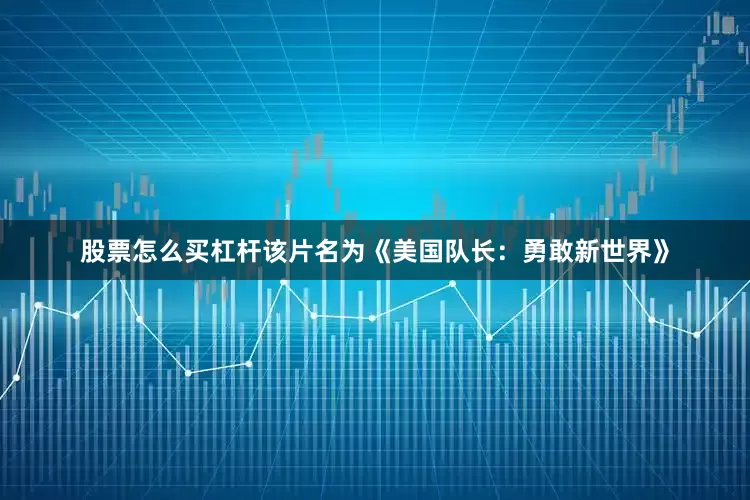 股票怎么买杠杆　　该片名为《美国队长：勇敢新世界》