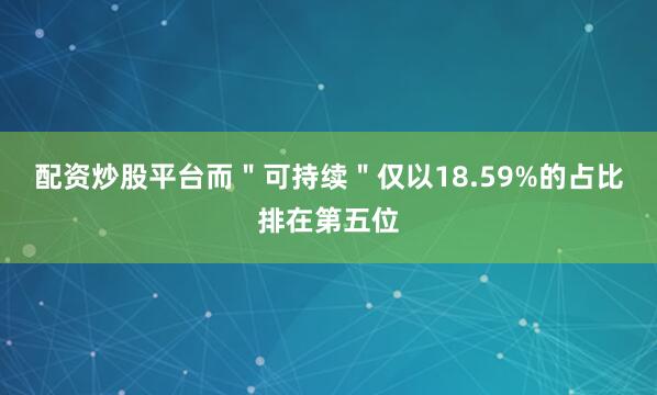 配资炒股平台而＂可持续＂仅以18.59%的占比排在第五位