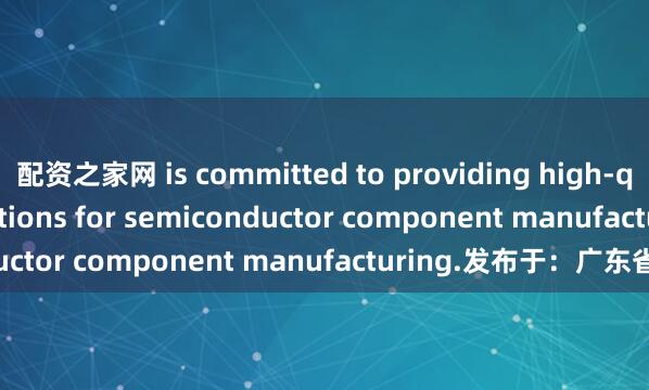 配资之家网 is committed to providing high-quality material solutions for semiconductor component manufacturing.发布于：广东省