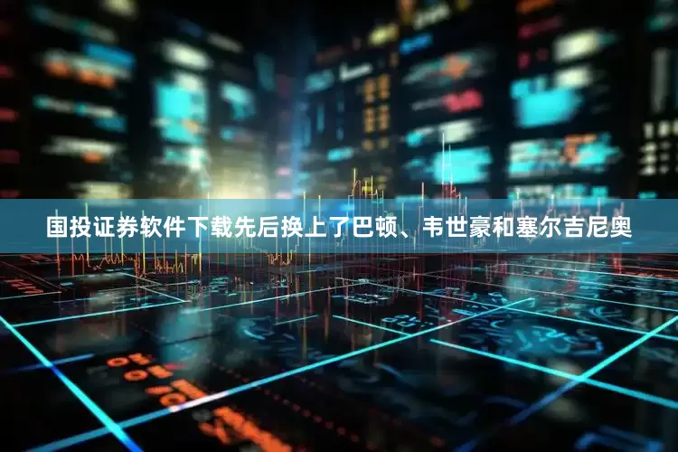 国投证券软件下载先后换上了巴顿、韦世豪和塞尔吉尼奥