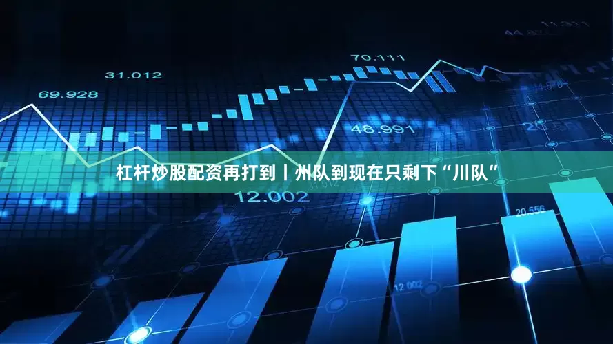 杠杆炒股配资再打到丨州队到现在只剩下“川队”