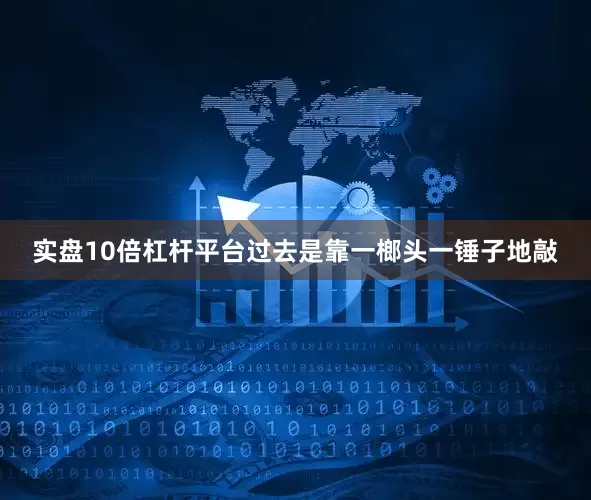 实盘10倍杠杆平台过去是靠一榔头一锤子地敲