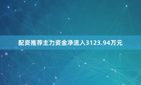 配资推荐主力资金净流入3123.94万元