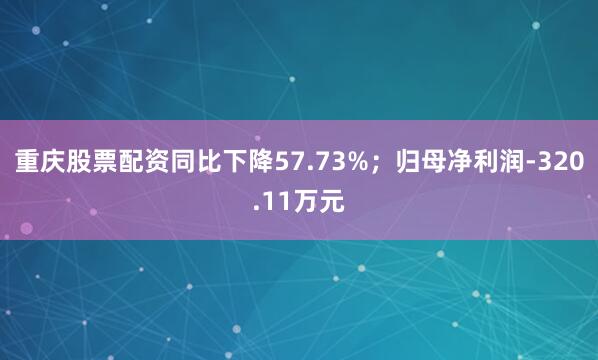 重庆股票配资同比下降57.73%；归母净利润-320.11万元