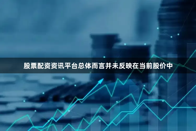 股票配资资讯平台总体而言并未反映在当前股价中
