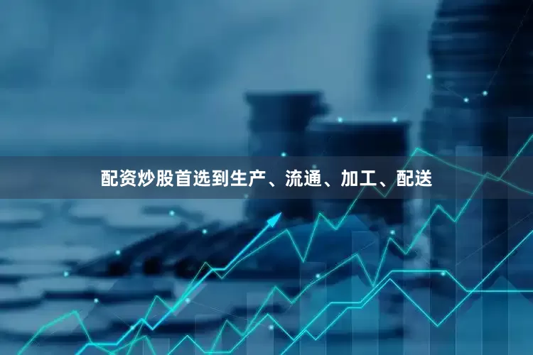配资炒股首选到生产、流通、加工、配送
