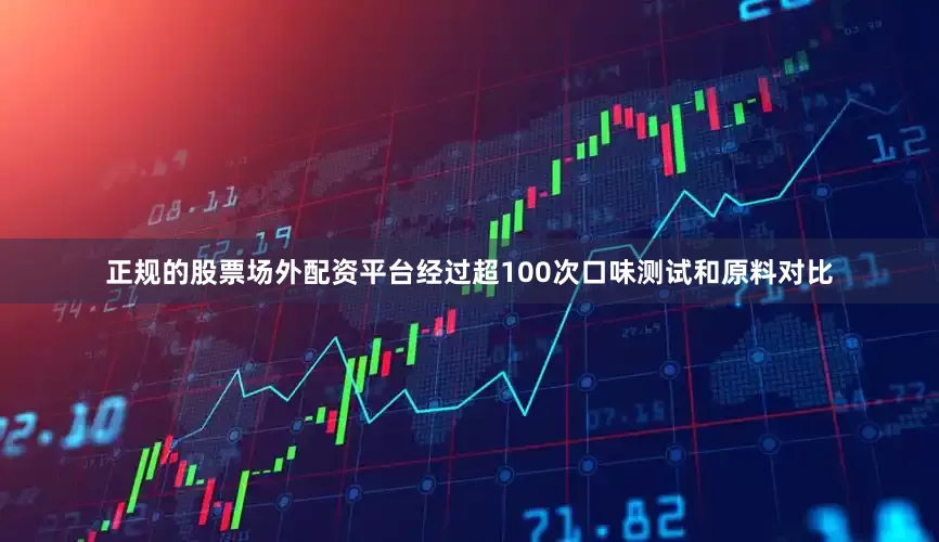 正规的股票场外配资平台经过超100次口味测试和原料对比