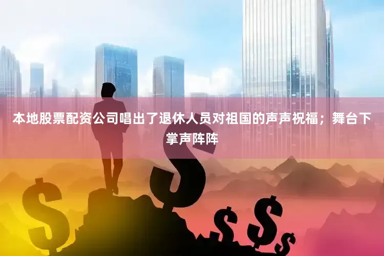 本地股票配资公司唱出了退休人员对祖国的声声祝福；舞台下掌声阵阵