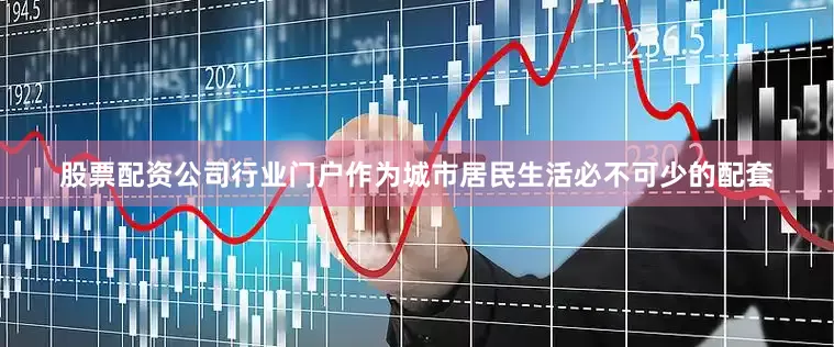 股票配资公司行业门户作为城市居民生活必不可少的配套