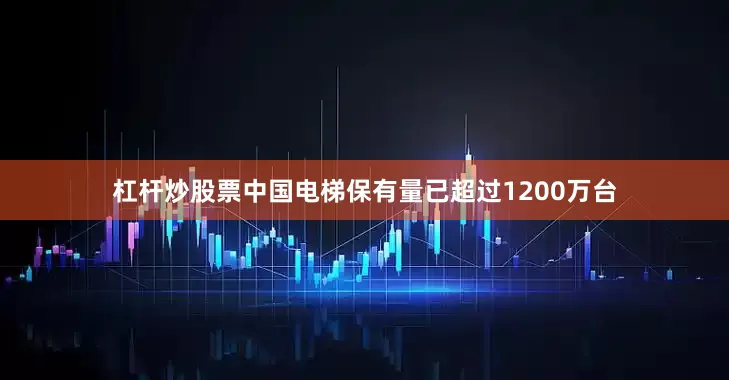 杠杆炒股票中国电梯保有量已超过1200万台