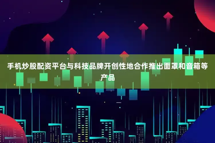 手机炒股配资平台与科技品牌开创性地合作推出面罩和音箱等产品