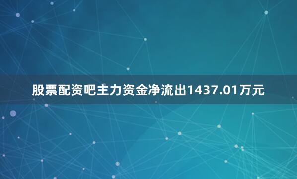 股票配资吧主力资金净流出1437.01万元