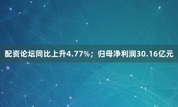 配资论坛同比上升4.77%；归母净利润30.16亿元