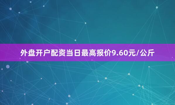 外盘开户配资当日最高报价9.60元/公斤