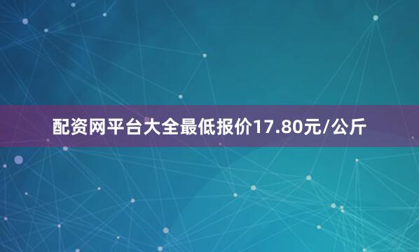 配资网平台大全最低报价17.80元/公斤
