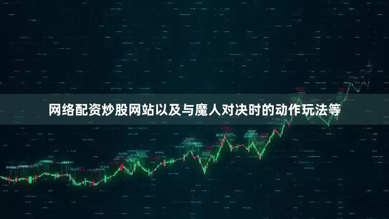 网络配资炒股网站以及与魔人对决时的动作玩法等