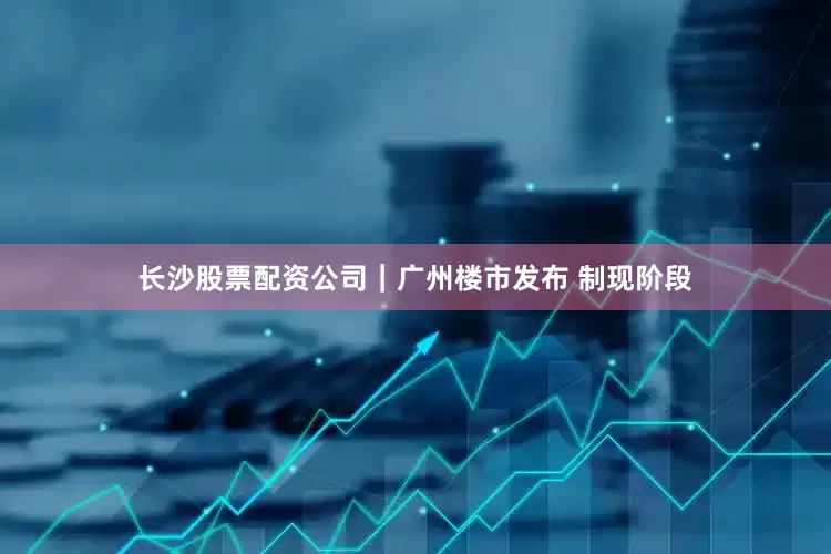长沙股票配资公司｜广州楼市发布 制现阶段