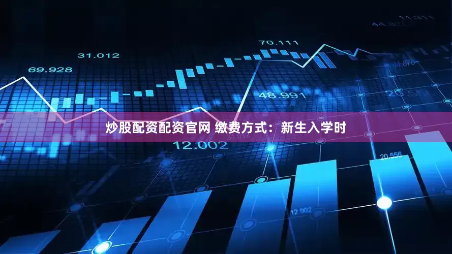 炒股配资配资官网 缴费方式：新生入学时