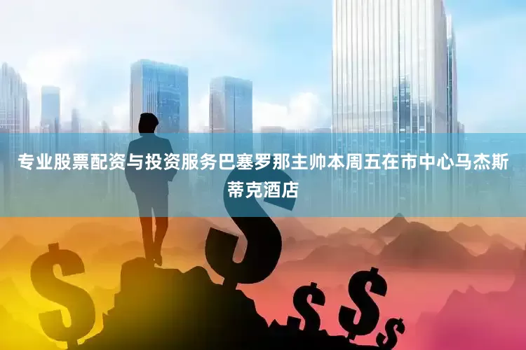 专业股票配资与投资服务巴塞罗那主帅本周五在市中心马杰斯蒂克酒店