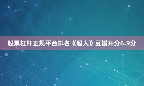股票杠杆正规平台排名《超人》豆瓣开分6.9分
