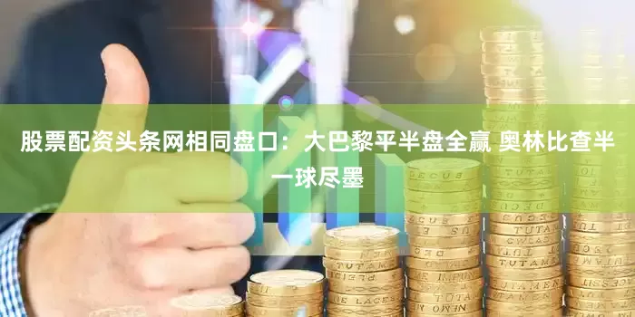 股票配资头条网相同盘口：大巴黎平半盘全赢 奥林比查半一球尽墨