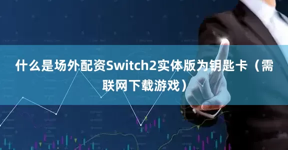 什么是场外配资Switch2实体版为钥匙卡（需联网下载游戏）