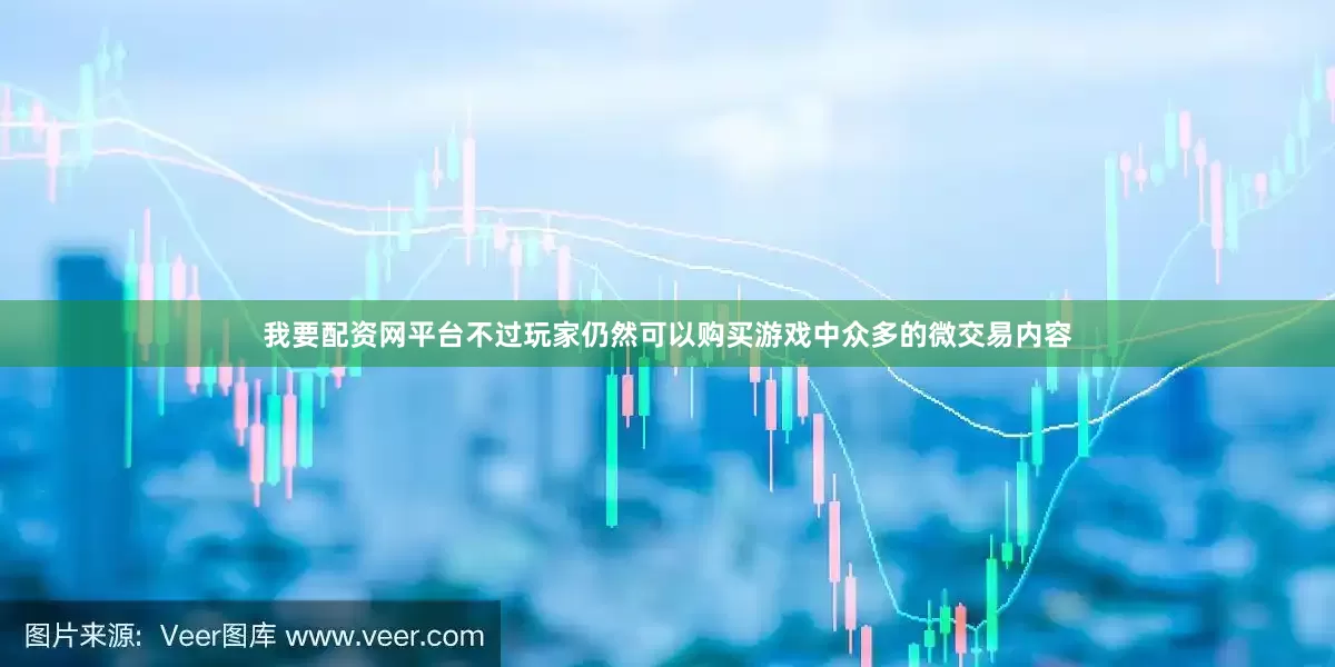 我要配资网平台不过玩家仍然可以购买游戏中众多的微交易内容