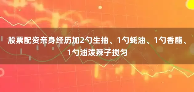 股票配资亲身经历加2勺生抽、1勺蚝油、1勺香醋、1勺油泼辣子搅匀