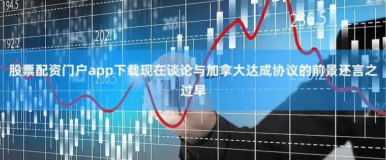 股票配资门户app下载现在谈论与加拿大达成协议的前景还言之过早