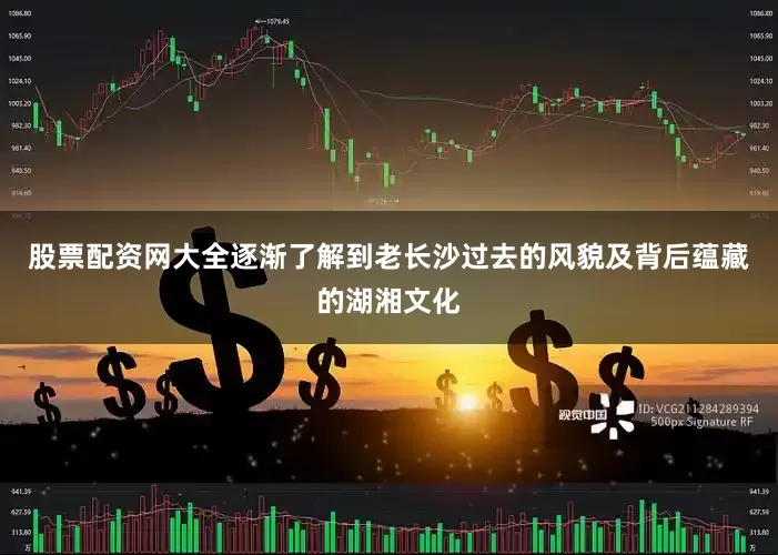 股票配资网大全逐渐了解到老长沙过去的风貌及背后蕴藏的湖湘文化