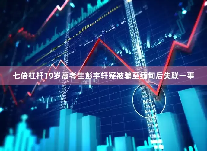七倍杠杆19岁高考生彭宇轩疑被骗至缅甸后失联一事