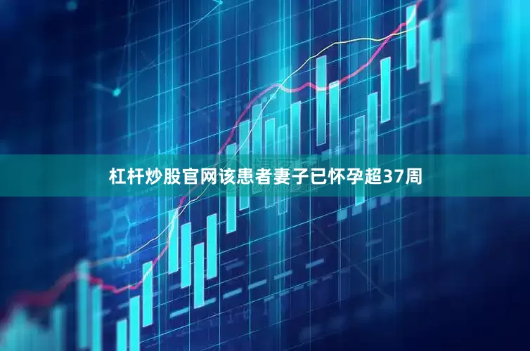杠杆炒股官网该患者妻子已怀孕超37周