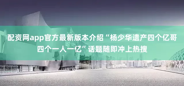 配资网app官方最新版本介绍“杨少华遗产四个亿哥四个一人一亿”话题随即冲上热搜
