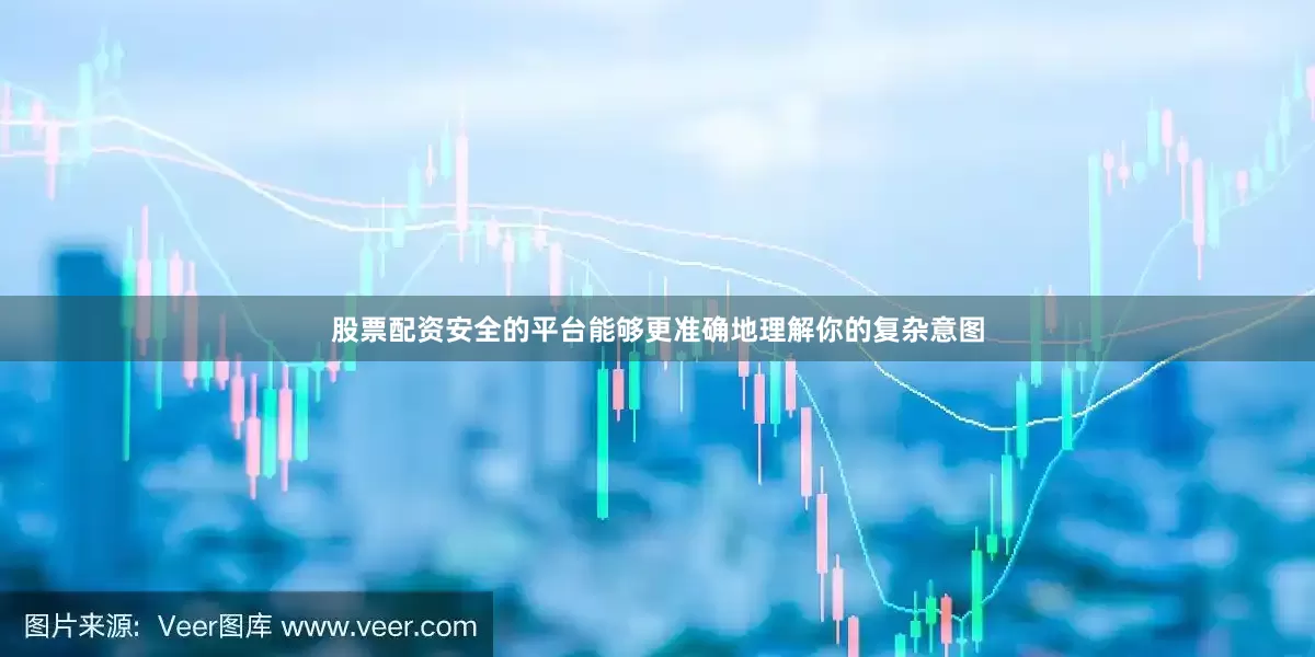 股票配资安全的平台能够更准确地理解你的复杂意图