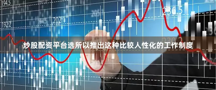 炒股配资平台选所以推出这种比较人性化的工作制度
