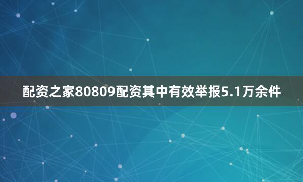 配资之家80809配资其中有效举报5.1万余件