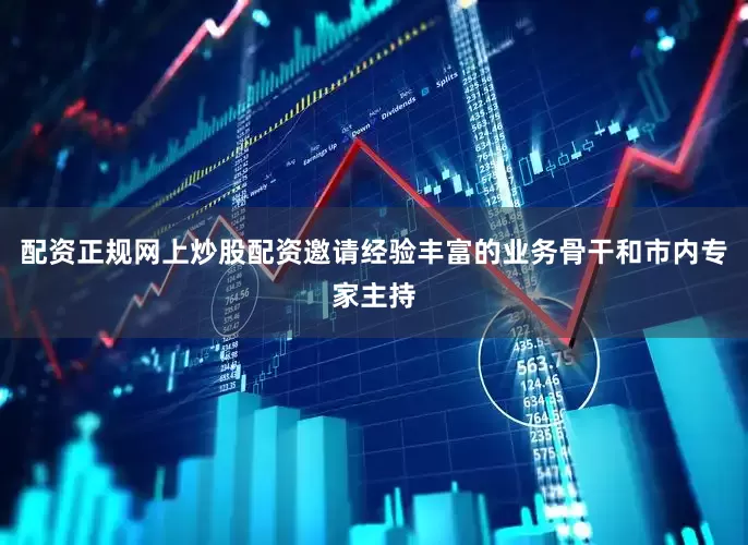 配资正规网上炒股配资邀请经验丰富的业务骨干和市内专家主持