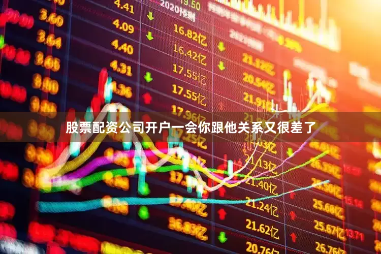 股票配资公司开户一会你跟他关系又很差了