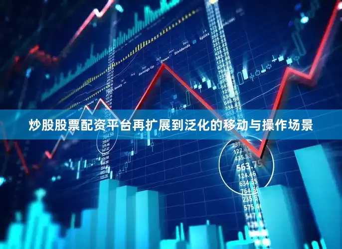 炒股股票配资平台再扩展到泛化的移动与操作场景