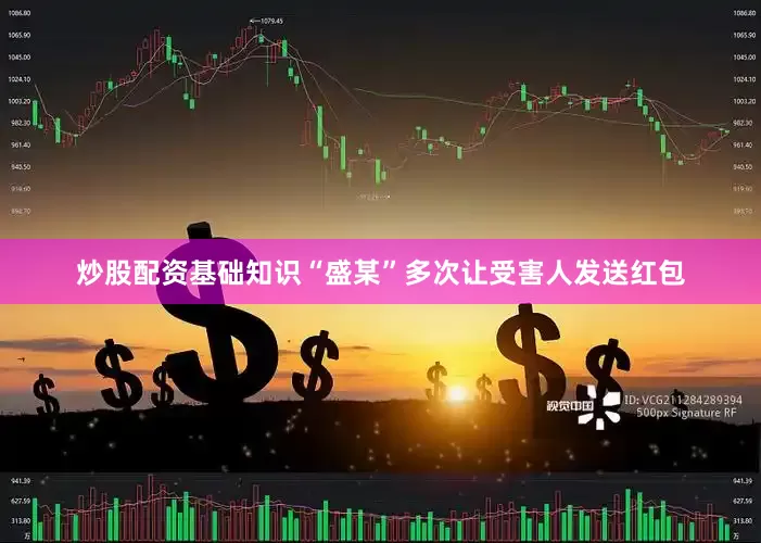 炒股配资基础知识“盛某”多次让受害人发送红包