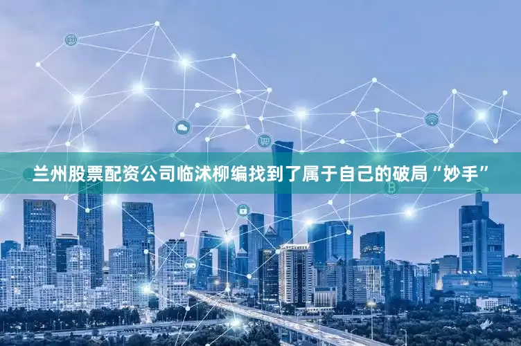 兰州股票配资公司临沭柳编找到了属于自己的破局“妙手”