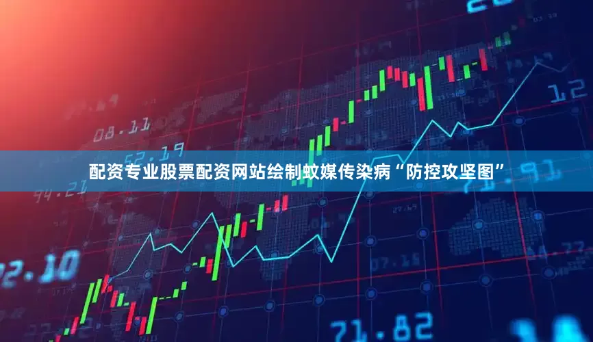 配资专业股票配资网站绘制蚊媒传染病“防控攻坚图”