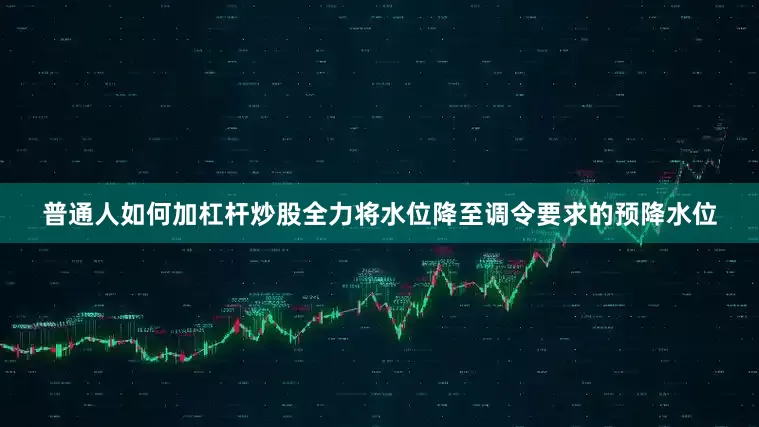 普通人如何加杠杆炒股全力将水位降至调令要求的预降水位