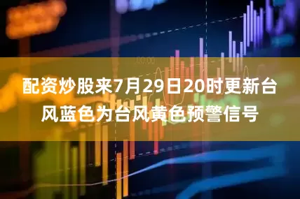 配资炒股来7月29日20时更新台风蓝色为台风黄色预警信号